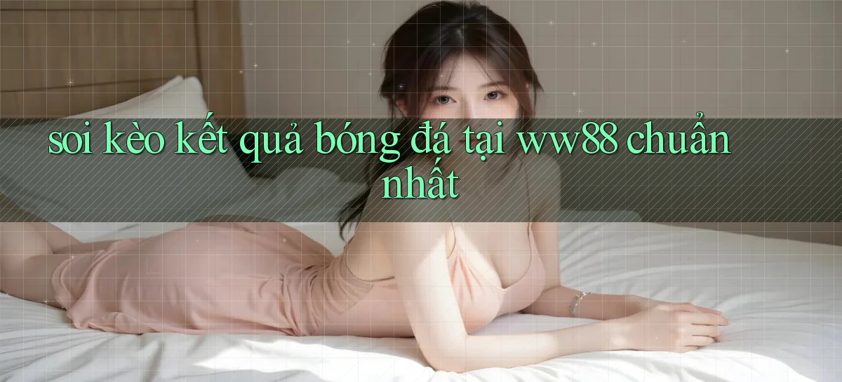 soi kèo kết quả bóng đá tại ww88 chuẩn nhất