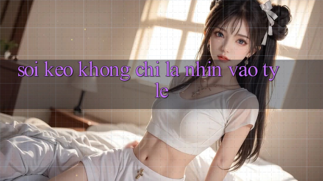 “Soi Kèo” Không Chỉ Là Nhìn Vào Tỷ Lệ “Soi Kèo” Không Chỉ Là Nhìn Vào Tỷ Lệ