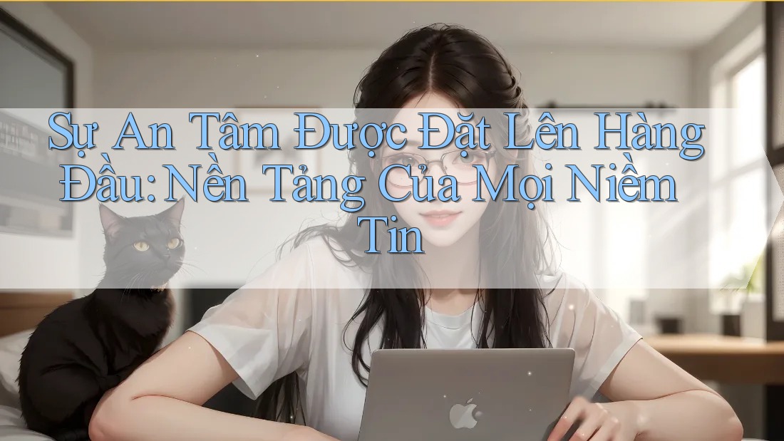 Sự An Tâm Được Đặt Lên Hàng Đầu: Nền Tảng Của Mọi Niềm Tin