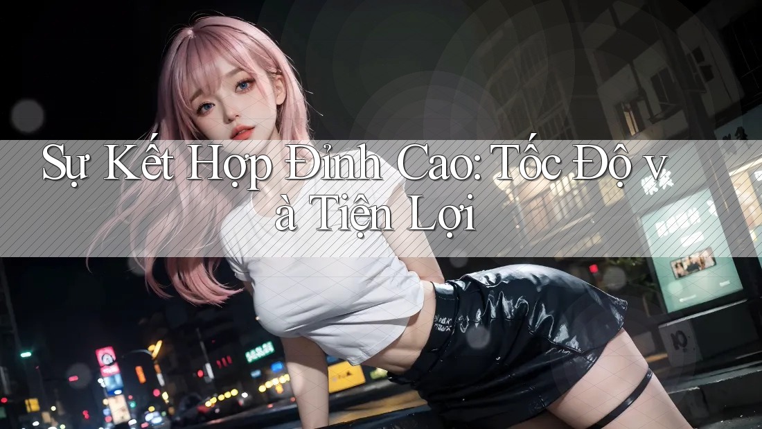 Sự Kết Hợp Đỉnh Cao: Tốc Độ và Tiện Lợi
