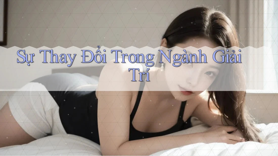 Sự Thay Đổi Trong Ngành Giải Trí Sự Thay Đổi Trong Ngành Giải Trí