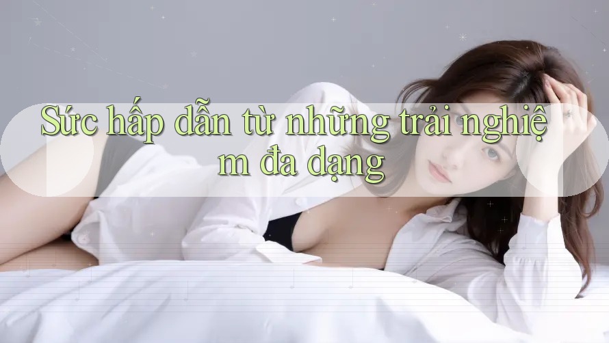 Sức hấp dẫn từ những trải nghiệm đa dạng