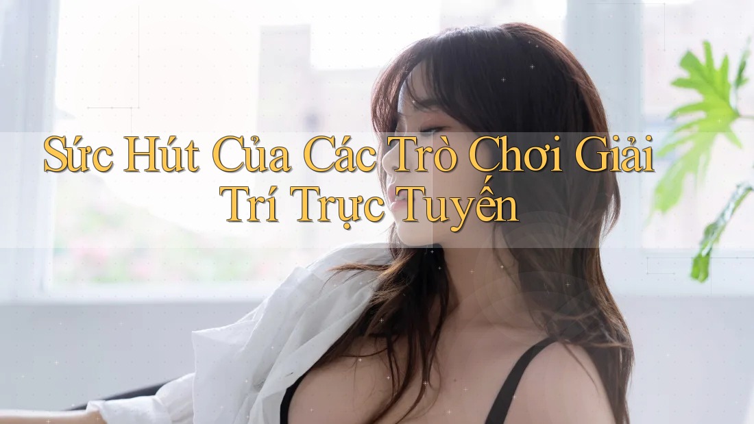 Sức Hút Của Các Trò Chơi Giải Trí Trực Tuyến Sức Hút Của Các Trò Chơi Giải Trí Trực Tuyến