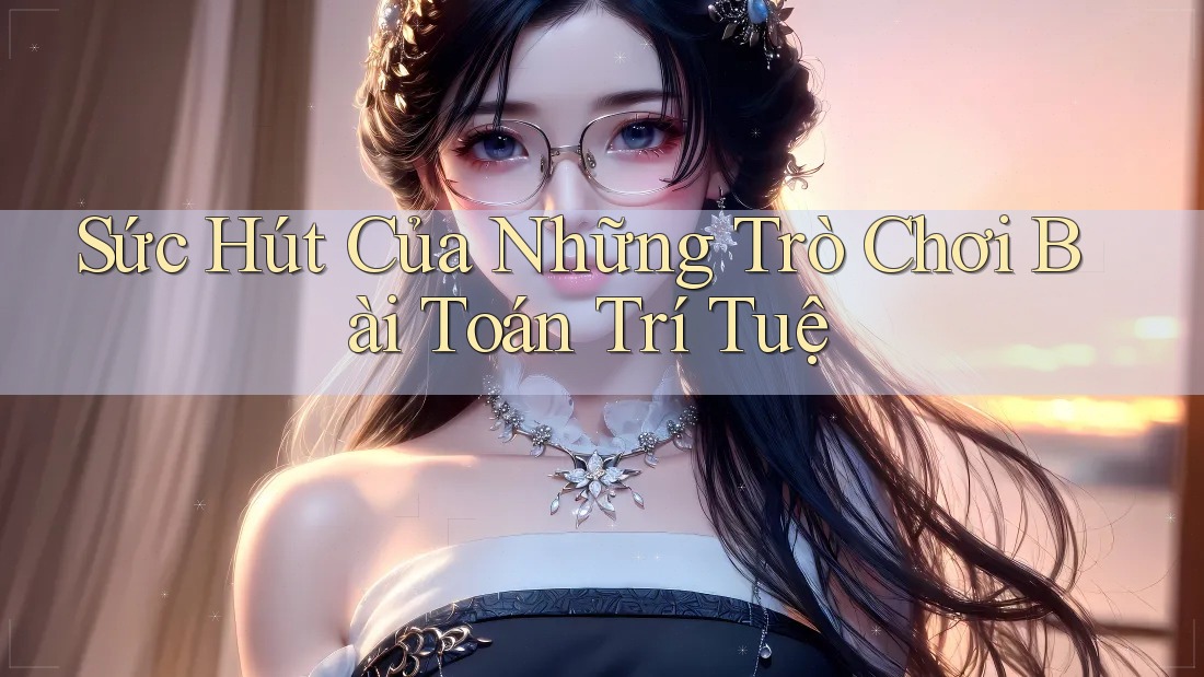 Sức Hút Của Những Trò Chơi Bài Toán Trí Tuệ Sức Hút Của Những Trò Chơi Bài Toán Trí Tuệ