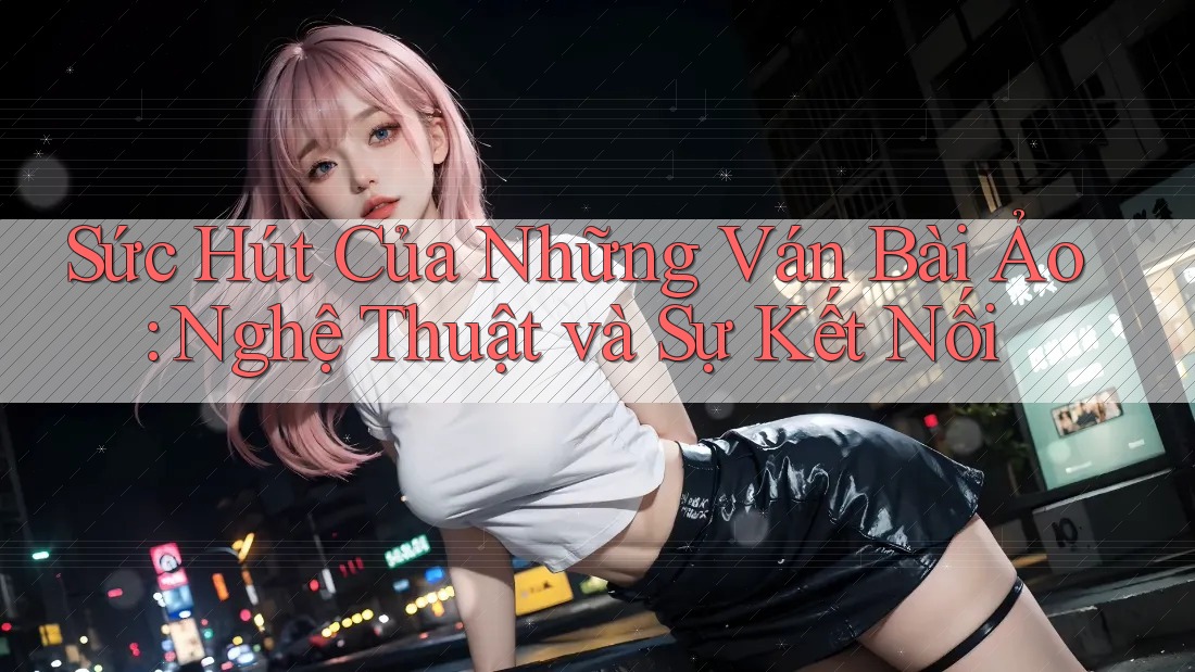 Sức Hút Của Những Ván Bài Ảo: Nghệ Thuật và Sự Kết Nối