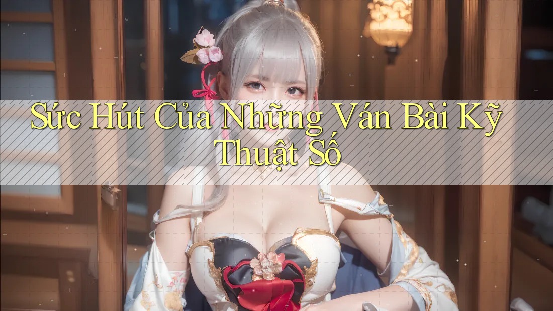 Sức Hút Của Những Ván Bài Kỹ Thuật Số Sức Hút Của Những Ván Bài Kỹ Thuật Số