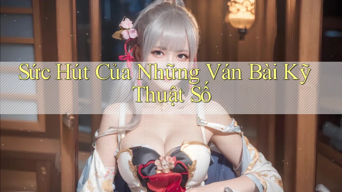 Sức Hút Của Những Ván Bài Kỹ Thuật Số Sức Hút Của Những Ván Bài Kỹ Thuật Số
