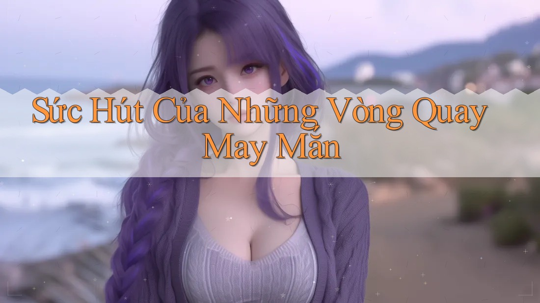 Sức Hút Của Những Vòng Quay May Mắn Sức Hút Của Những Vòng Quay May Mắn