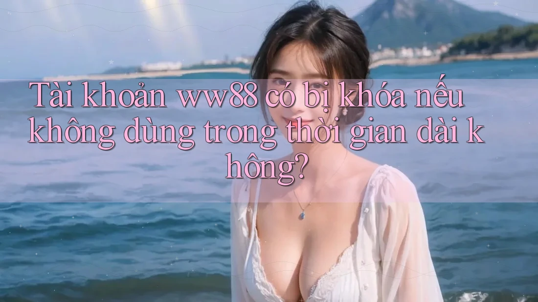 Tài khoản ww88 có bị khóa nếu không dùng trong thời gian dài không?