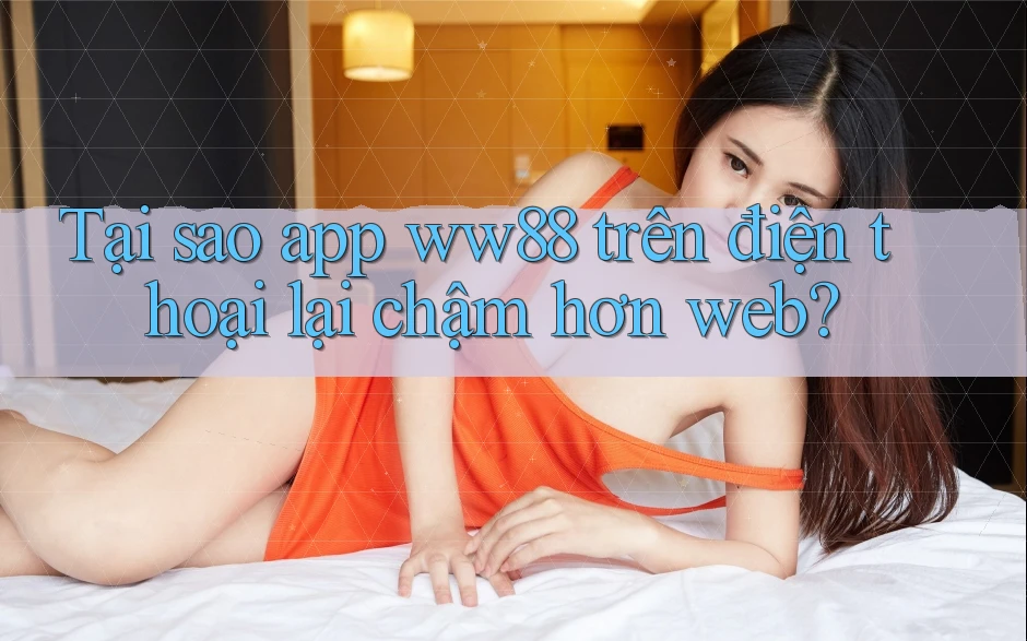 Tại sao app ww88 trên điện thoại lại chậm hơn web? Tại sao app ww88 trên điện thoại lại chậm hơn web?