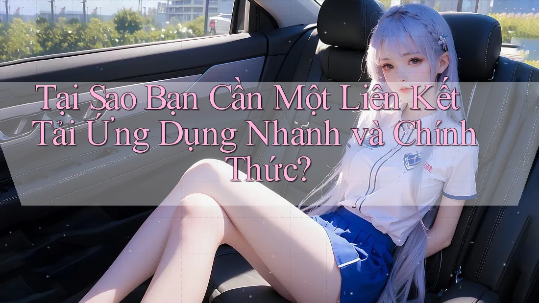 Tại Sao Bạn Cần Một Liên Kết Tải Ứng Dụng Nhanh và Chính Thức?