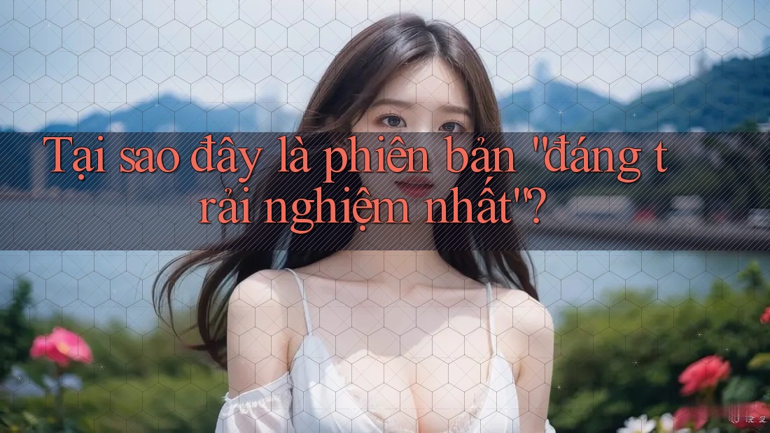 Tại sao đây là phiên bản “đáng trải nghiệm nhất”?