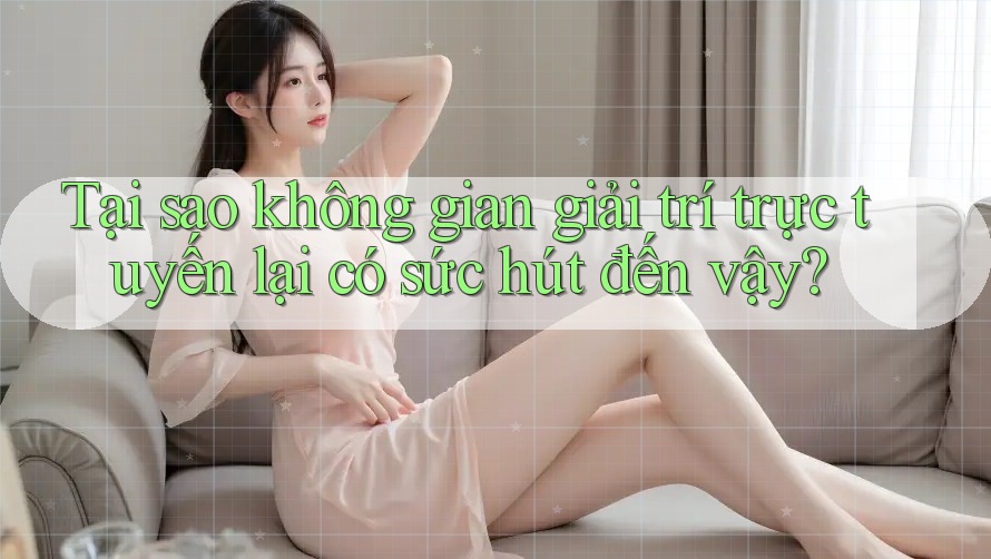 Tại sao không gian giải trí trực tuyến lại có sức hút đến vậy?