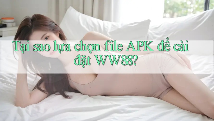 Tại sao lựa chọn file APK để cài đặt WW88?