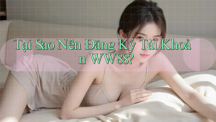 Tại Sao Nên Đăng Ký Tài Khoản WW88?