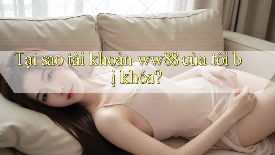 Tại sao tài khoản ww88 của tôi bị khóa?