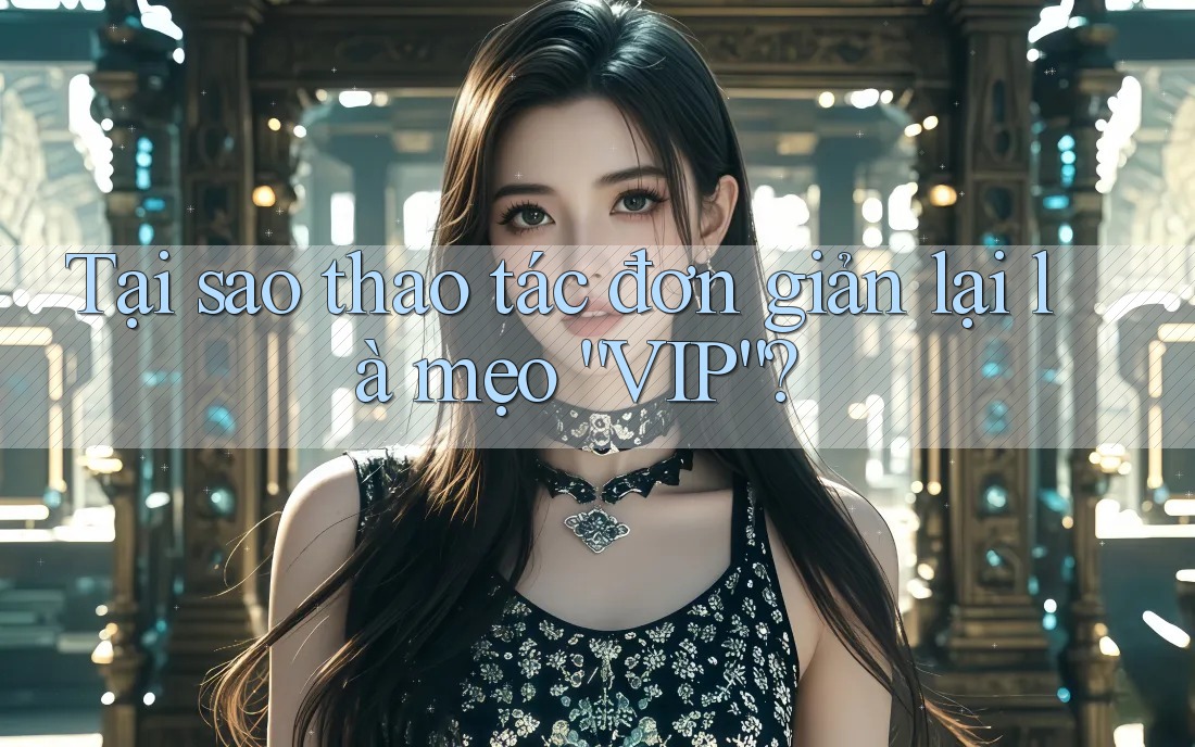 Tại sao thao tác đơn giản lại là mẹo “VIP”? Tại sao thao tác đơn giản lại là mẹo “VIP”?