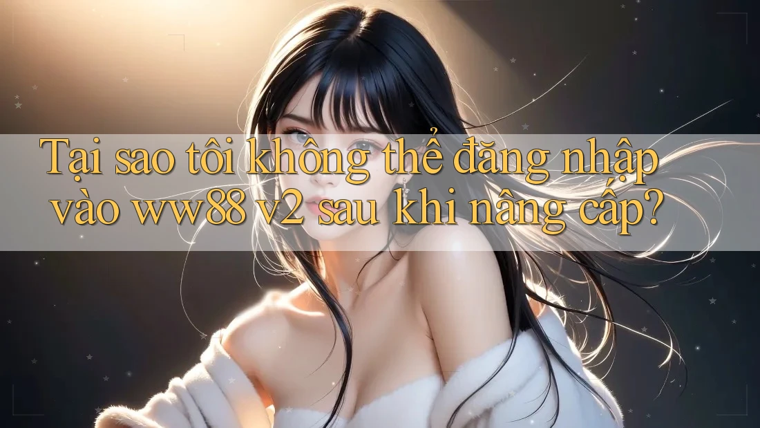Tại sao tôi không thể đăng nhập vào ww88 v2 sau khi nâng cấp? Tại sao tôi không thể đăng nhập vào ww88 v2 sau khi nâng cấp?