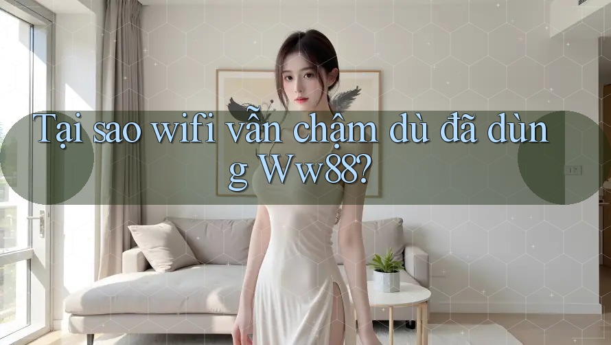 Tại sao wifi vẫn chậm dù đã dùng Ww88? Tại sao wifi vẫn chậm dù đã dùng Ww88?