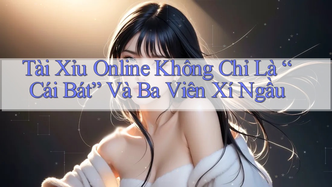 Tài Xỉu Online Không Chỉ Là “Cái Bát” Và Ba Viên Xí Ngầu