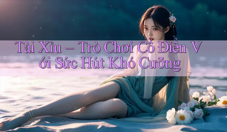 Tài Xỉu – Trò Chơi Cổ Điển Với Sức Hút Khó Cưỡng