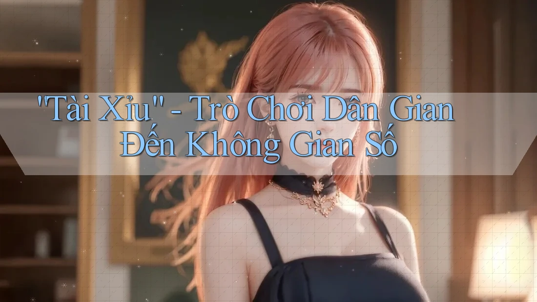 “Tài Xỉu” – Trò Chơi Dân Gian Đến Không Gian Số