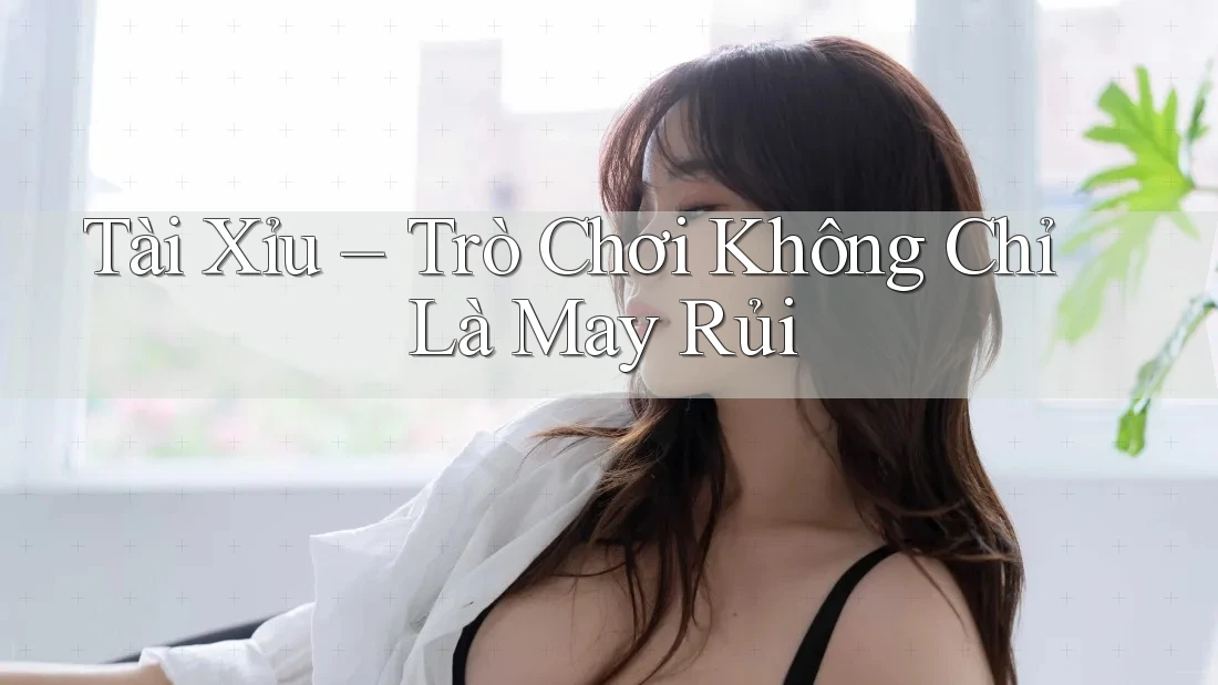 Tài Xỉu – Trò Chơi Không Chỉ Là May Rủi Tài Xỉu – Trò Chơi Không Chỉ Là May Rủi