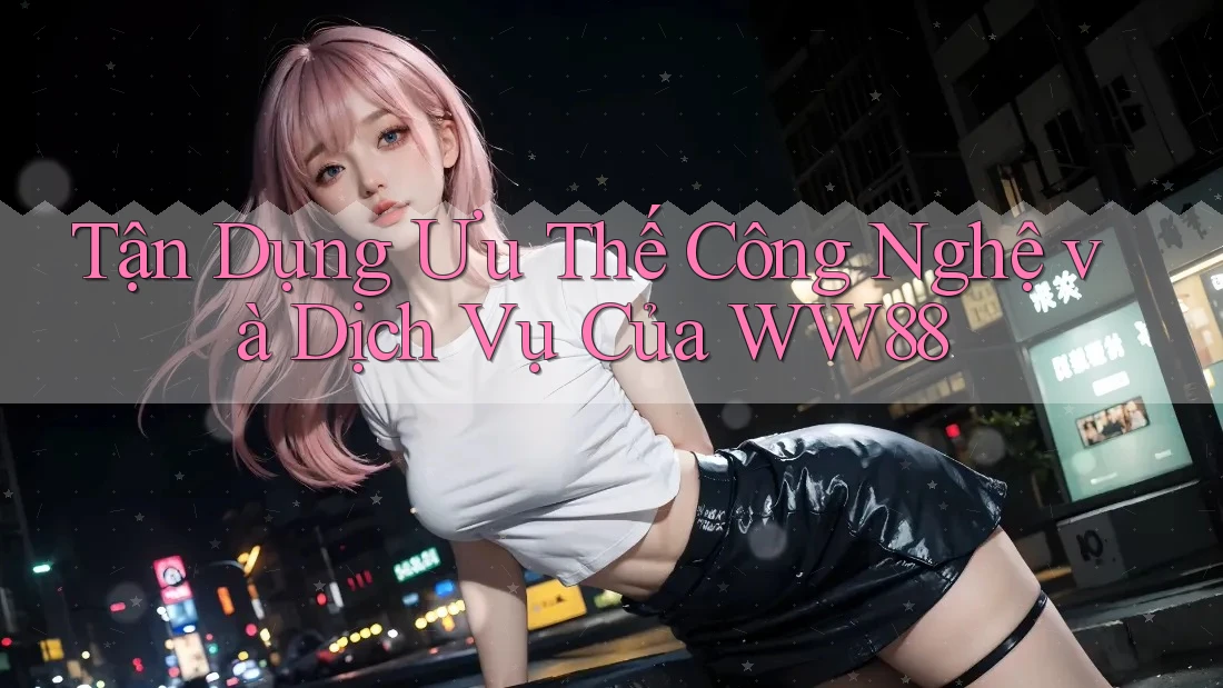 Tận Dụng Ưu Thế Công Nghệ và Dịch Vụ Của WW88 Tận Dụng Ưu Thế Công Nghệ và Dịch Vụ Của WW88