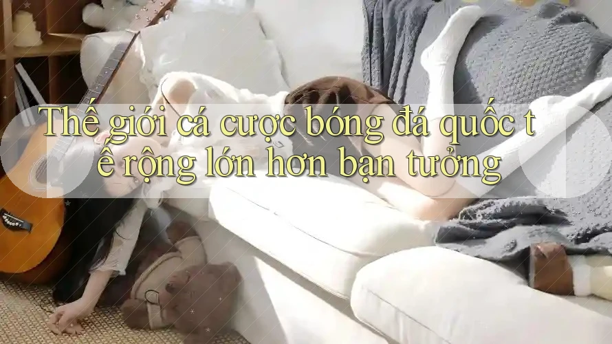 Thế giới cá cược bóng đá quốc tế rộng lớn hơn bạn tưởng