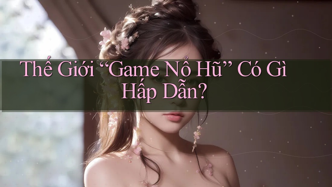 Thế Giới “Game Nổ Hũ” Có Gì Hấp Dẫn? Thế Giới “Game Nổ Hũ” Có Gì Hấp Dẫn?