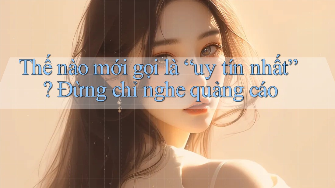 Thế nào mới gọi là “uy tín nhất”? Đừng chỉ nghe quảng cáo