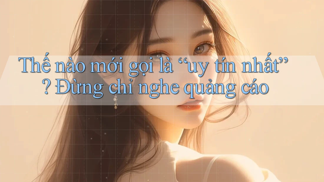 Thế nào mới gọi là “uy tín nhất”? Đừng chỉ nghe quảng cáo Thế nào mới gọi là “uy tín nhất”? Đừng chỉ nghe quảng cáo