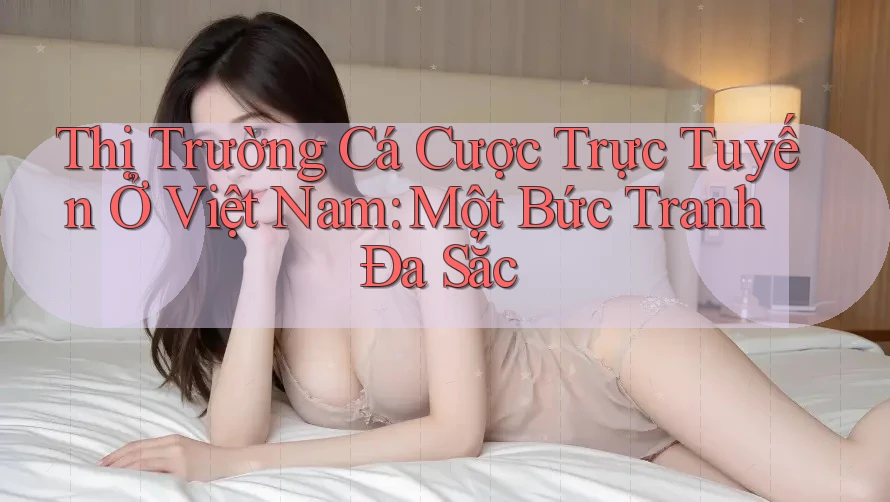 Thị Trường Cá Cược Trực Tuyến Ở Việt Nam: Một Bức Tranh Đa Sắc