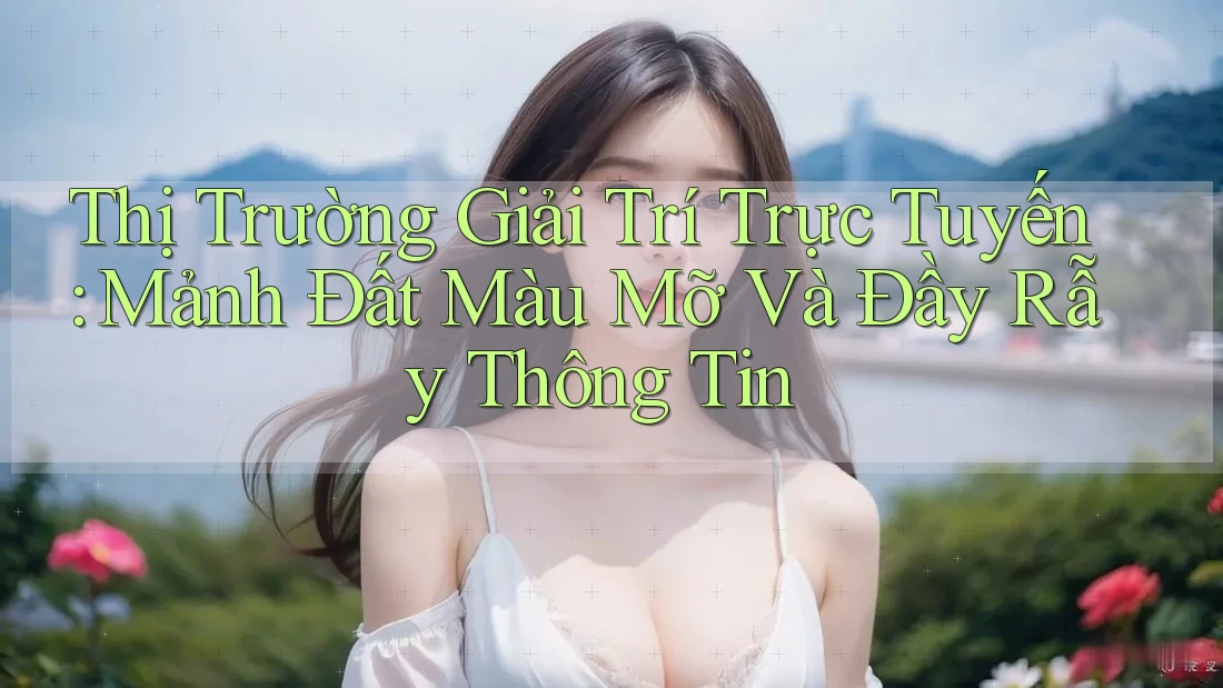 Thị Trường Giải Trí Trực Tuyến: Mảnh Đất Màu Mỡ Và Đầy Rẫy Thông Tin