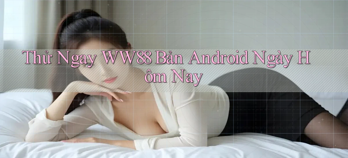 thử ngay ww88 bản android ngày hôm nay