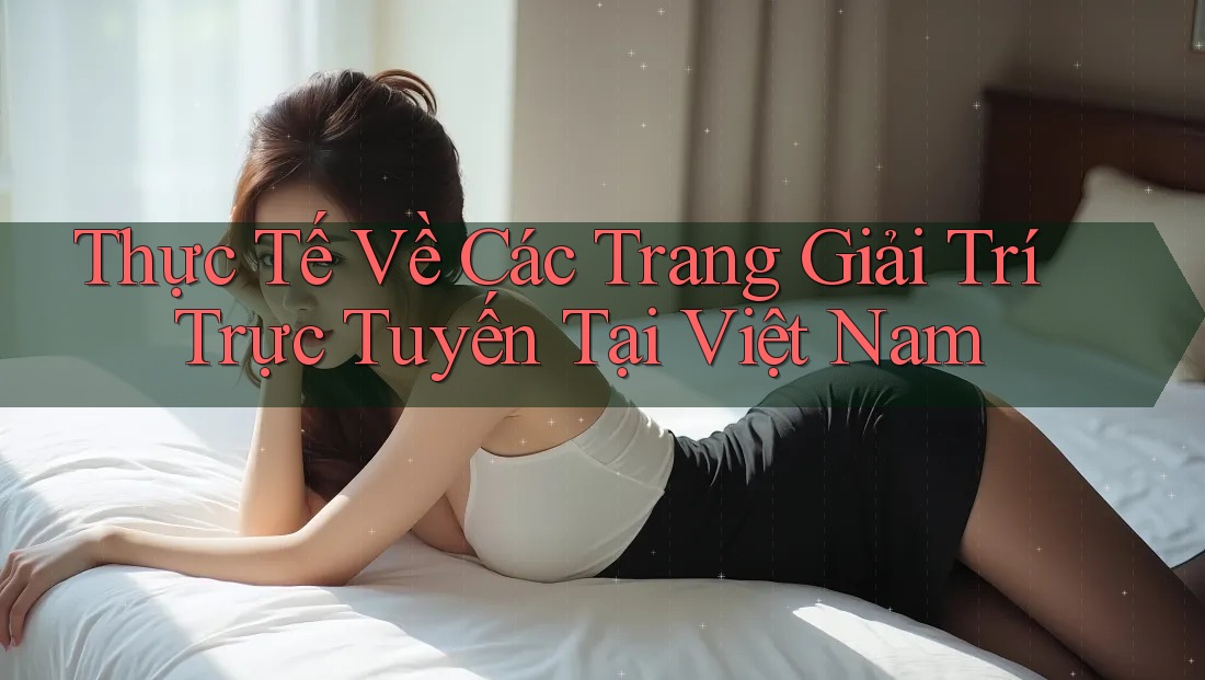 Thực Tế Về Các Trang Giải Trí Trực Tuyến Tại Việt Nam