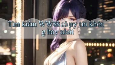 tìm kiếm ww88 có uy tín không hay nhất