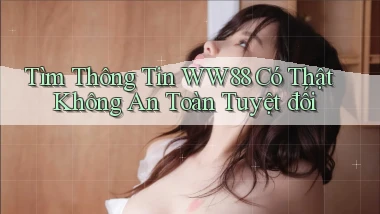 tìm thông tin ww88 có thật không an toàn tuyệt đối