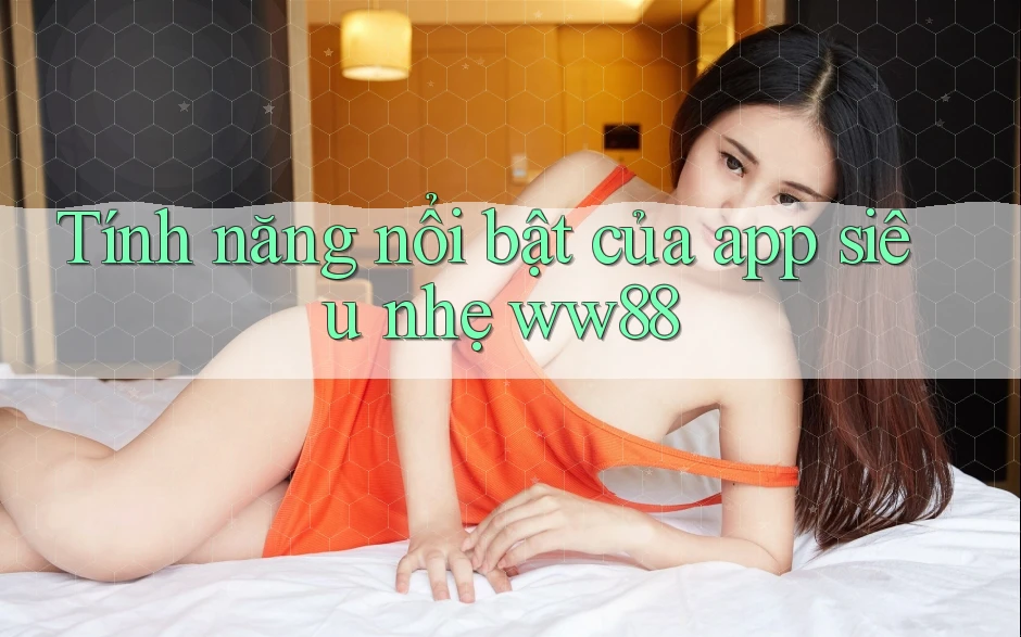 Tính năng nổi bật của app siêu nhẹ ww88
