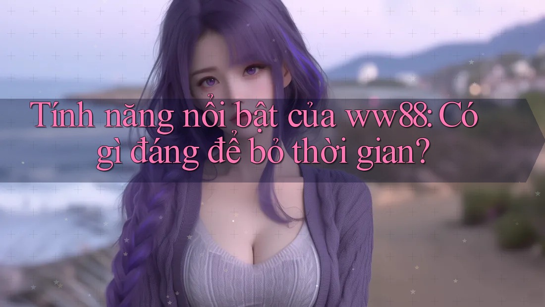 Tính năng nổi bật của ww88: Có gì đáng để bỏ thời gian?