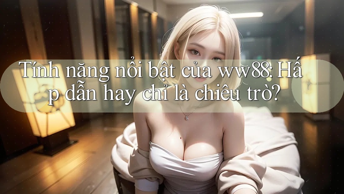 Tính năng nổi bật của ww88: Hấp dẫn hay chỉ là chiêu trò?