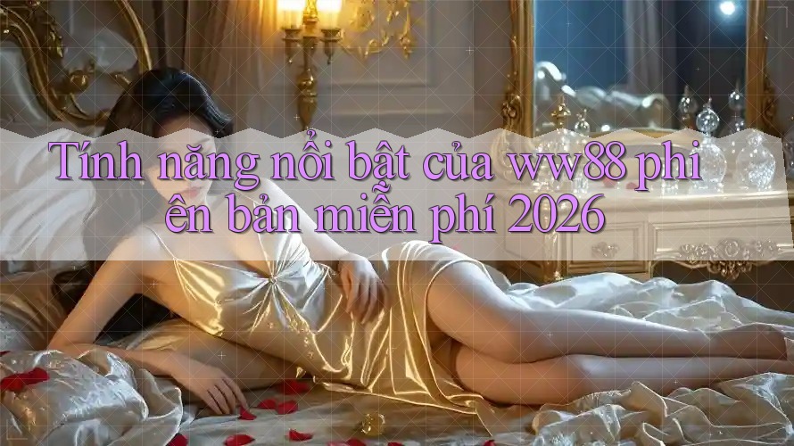 Tính năng nổi bật của ww88 phiên bản miễn phí 2026