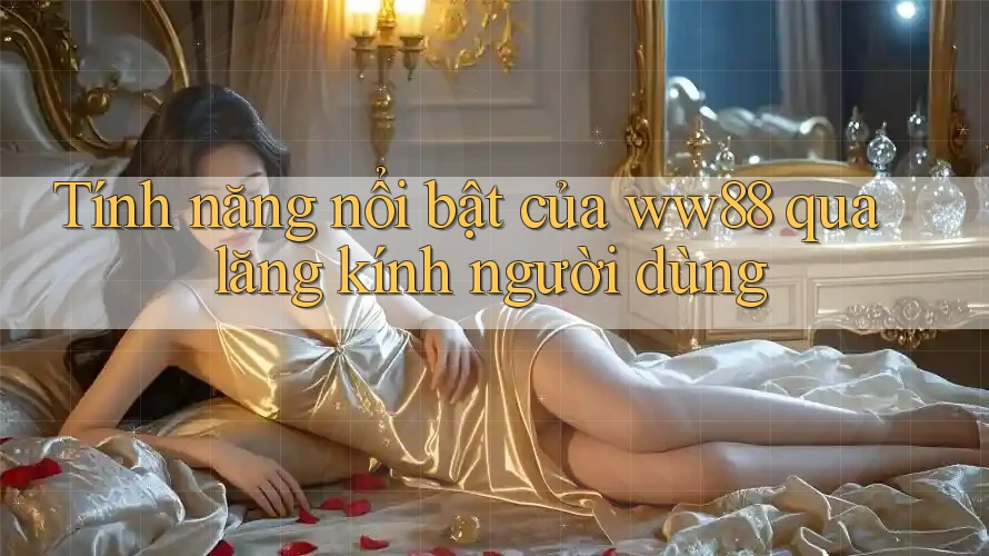 Tính năng nổi bật của ww88 qua lăng kính người dùng Tính năng nổi bật của ww88 qua lăng kính người dùng