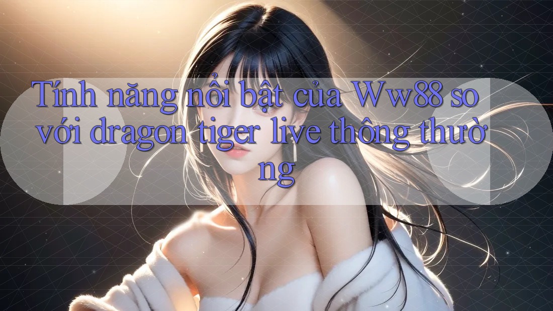 Tính năng nổi bật của Ww88 so với dragon tiger live thông thường