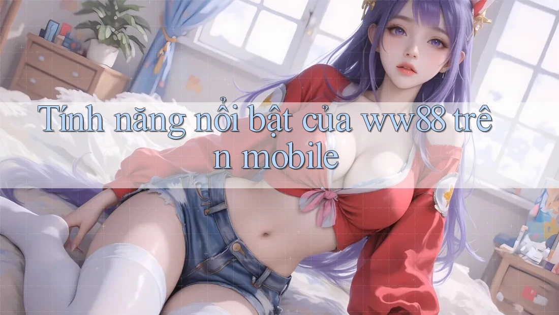 Tính năng nổi bật của ww88 trên mobile