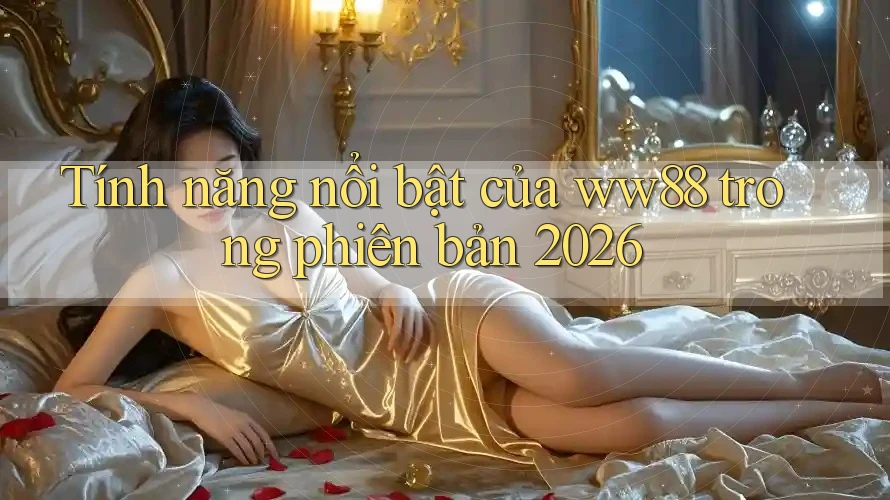 Tính năng nổi bật của ww88 trong phiên bản 2026 Tính năng nổi bật của ww88 trong phiên bản 2026
