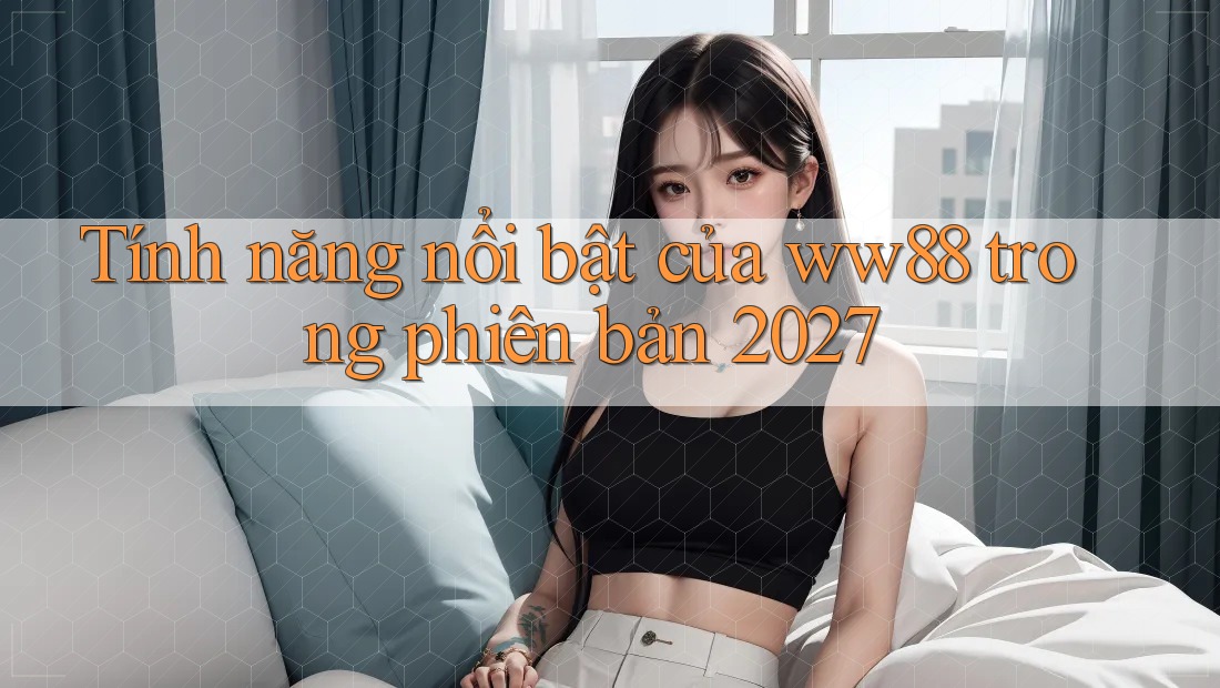 Tính năng nổi bật của ww88 trong phiên bản 2027 Tính năng nổi bật của ww88 trong phiên bản 2027