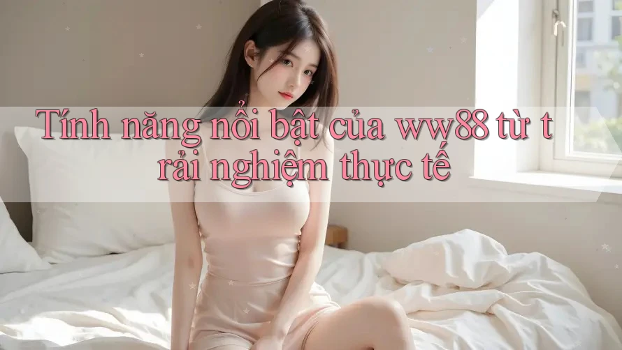 Tính năng nổi bật của ww88 từ trải nghiệm thực tế Tính năng nổi bật của ww88 từ trải nghiệm thực tế