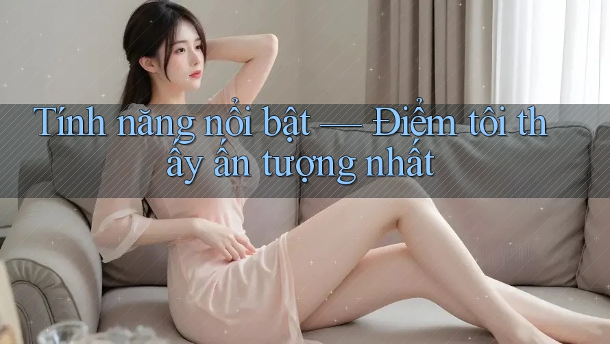 Tính năng nổi bật — Điểm tôi thấy ấn tượng nhất