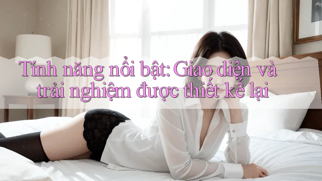Tính năng nổi bật: Giao diện và trải nghiệm được thiết kế lại